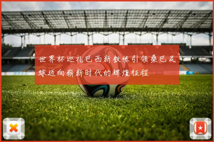 世界杯巡礼巴西新教练引领桑巴足球迈向崭新时代的辉煌征程