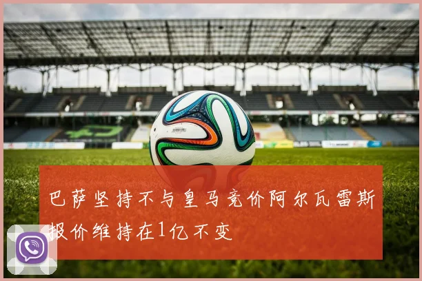 巴萨坚持不与皇马竞价阿尔瓦雷斯报价维持在1亿不变