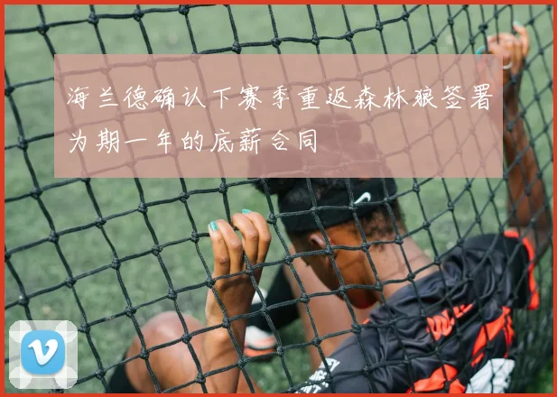 海兰德确认下赛季重返森林狼签署为期一年的底薪合同