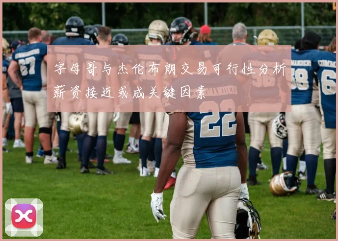 字母哥与杰伦布朗交易可行性分析薪资接近或成关键因素