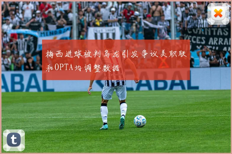 梅西进球被判乌龙引发争议美职联和OPTA均调整数据