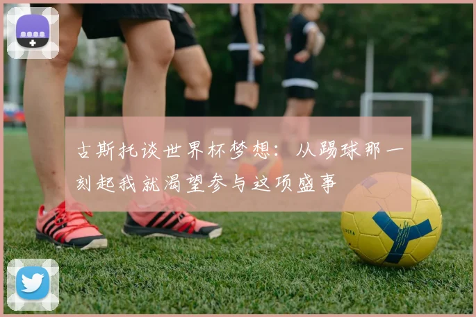 古斯托谈世界杯梦想：从踢球那一刻起我就渴望参与这项盛事