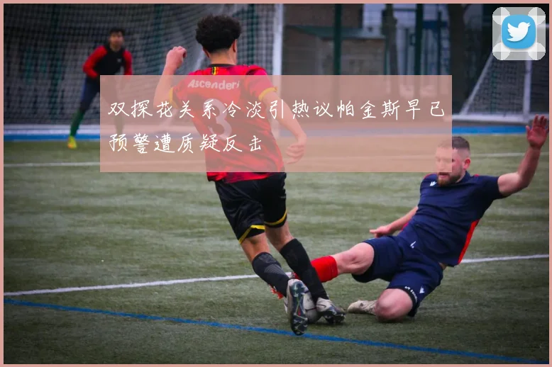 双探花关系冷淡引热议帕金斯早已预警遭质疑反击