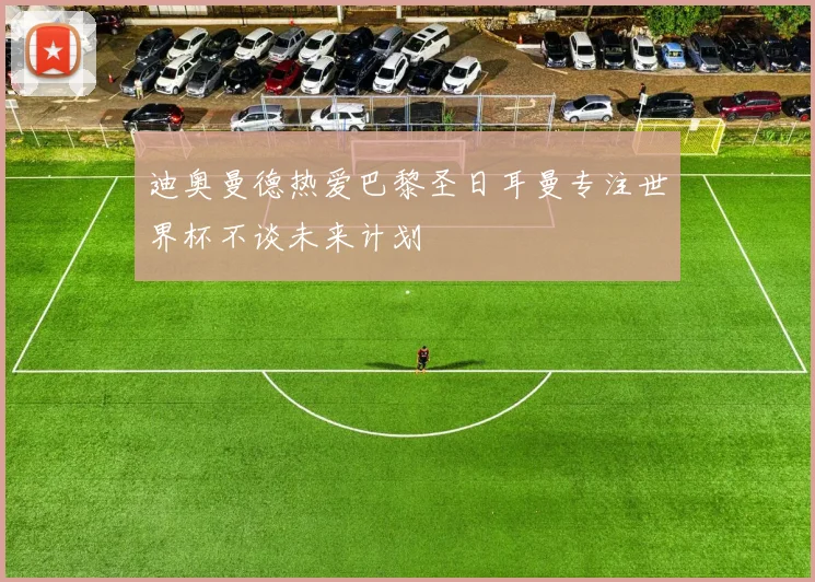 迪奥曼德热爱巴黎圣日耳曼专注世界杯不谈未来计划