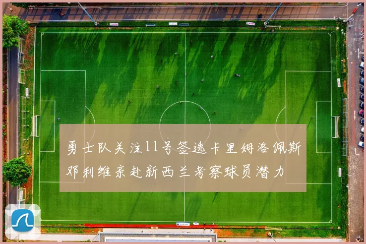 勇士队关注11号签选卡里姆洛佩斯邓利维亲赴新西兰考察球员潜力