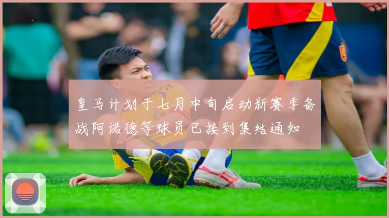 皇马计划于七月中旬启动新赛季备战阿诺德等球员已接到集结通知
