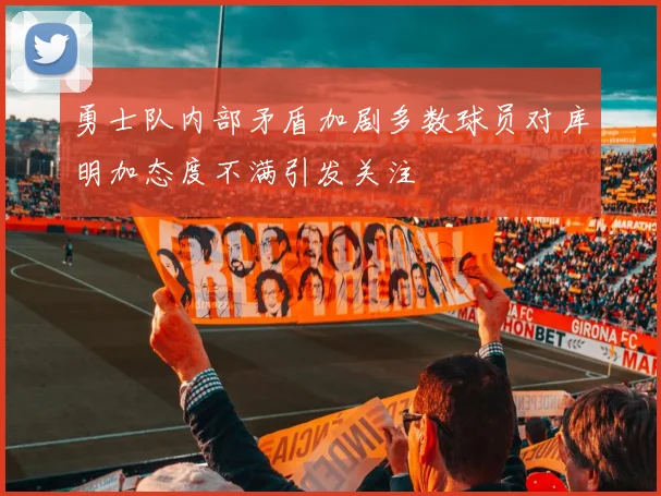 勇士队内部矛盾加剧多数球员对库明加态度不满引发关注