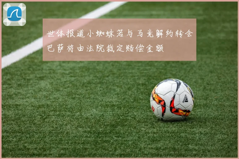 世体报道小蜘蛛若与马竞解约转会巴萨将由法院裁定赔偿金额