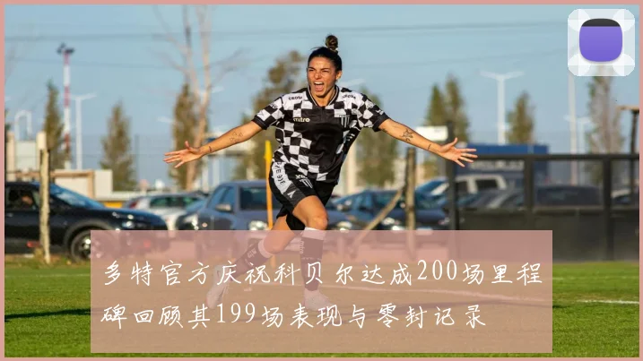 多特官方庆祝科贝尔达成200场里程碑回顾其199场表现与零封记录