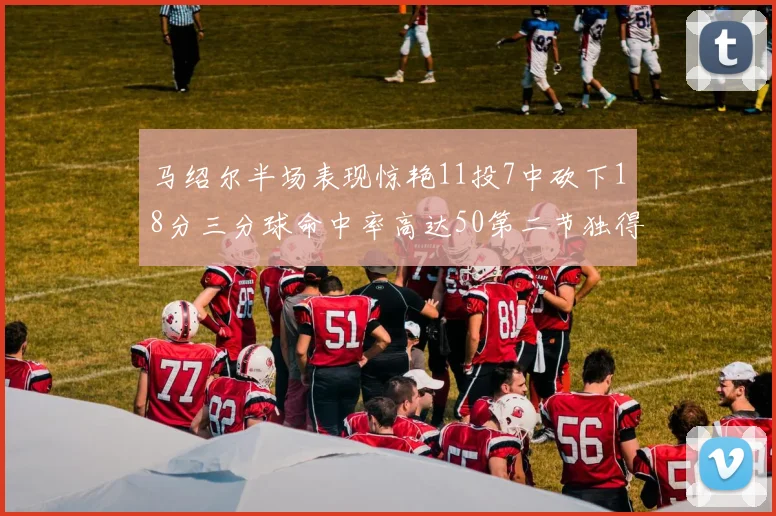 马绍尔半场表现惊艳11投7中砍下18分三分球命中率高达50第二节独得12分