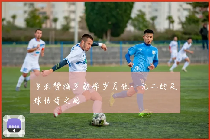 亨利赞梅罗巅峰岁月独一无二的足球传奇之路