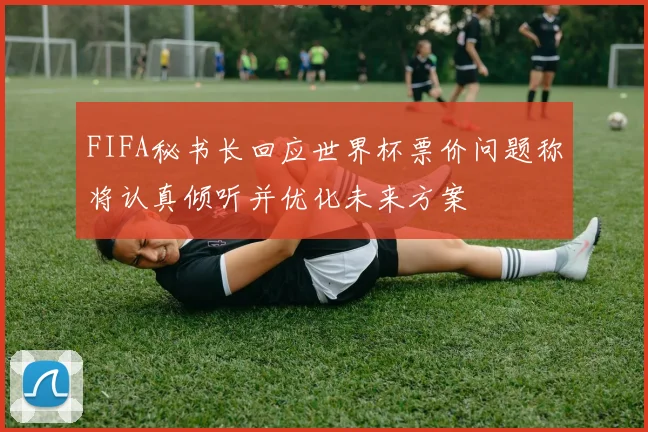 FIFA秘书长回应世界杯票价问题称将认真倾听并优化未来方案