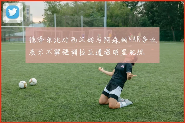 德泽尔比对西汉姆与阿森纳VAR争议表示不解强调拉亚遭遇明显犯规