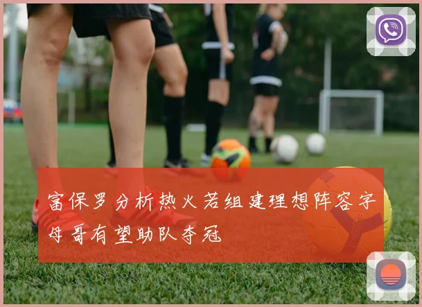 富保罗分析热火若组建理想阵容字母哥有望助队夺冠