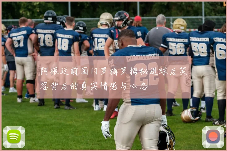 阿根廷前国门罗梅罗揭秘进球后笑容背后的真实情感与心态