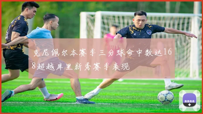 克尼佩尔本赛季三分球命中数达168超越库里新秀赛季表现