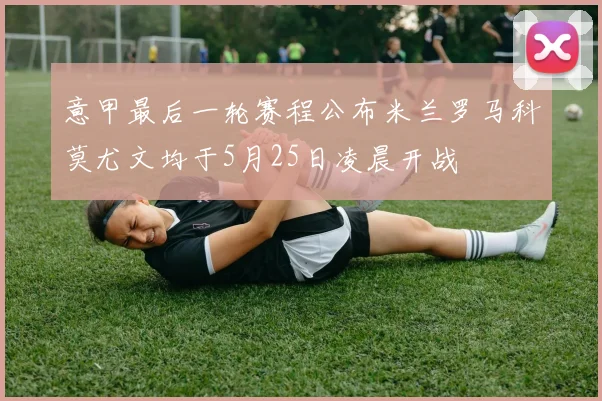 意甲最后一轮赛程公布米兰罗马科莫尤文均于5月25日凌晨开战