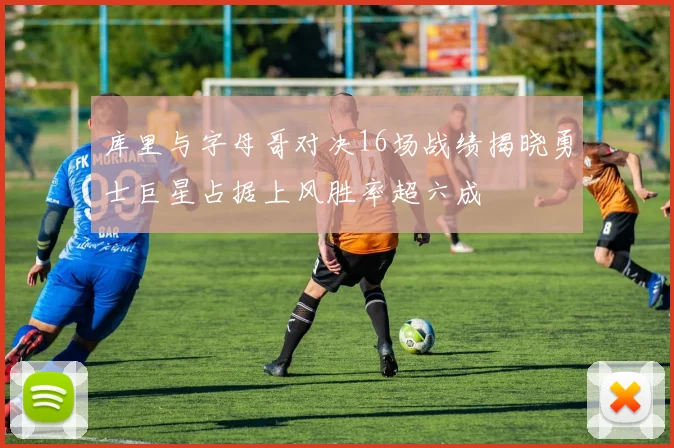 库里与字母哥对决16场战绩揭晓勇士巨星占据上风胜率超六成