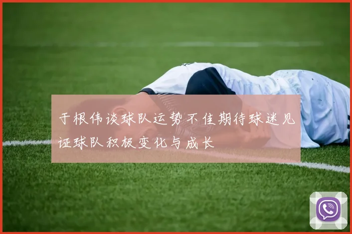 于根伟谈球队运势不佳期待球迷见证球队积极变化与成长